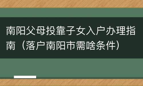 南阳父母投靠子女入户办理指南（落户南阳市需啥条件）