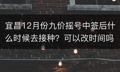 宜昌12月份九价摇号中签后什么时候去接种？可以改时间吗？