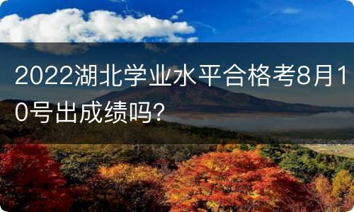 2022湖北学业水平合格考8月10号出成绩吗？