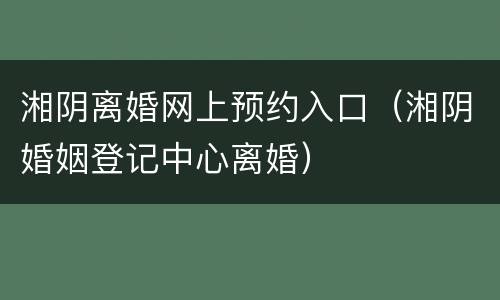 湘阴离婚网上预约入口（湘阴婚姻登记中心离婚）