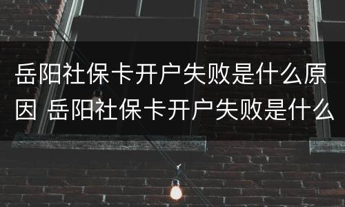 岳阳社保卡开户失败是什么原因 岳阳社保卡开户失败是什么原因呢