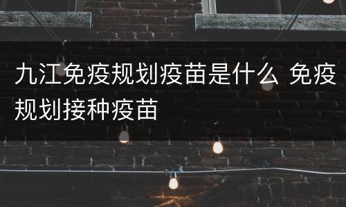 九江免疫规划疫苗是什么 免疫规划接种疫苗