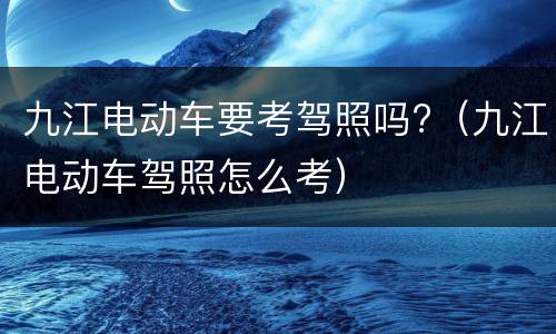 九江电动车要考驾照吗?（九江电动车驾照怎么考）