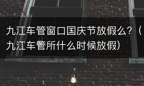 九江车管窗口国庆节放假么?（九江车管所什么时候放假）