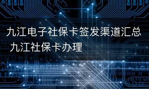 九江电子社保卡签发渠道汇总 九江社保卡办理