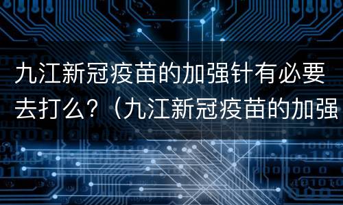 九江新冠疫苗的加强针有必要去打么?（九江新冠疫苗的加强针有必要去打么吗）
