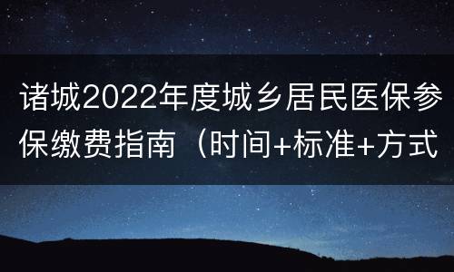 诸城2022年度城乡居民医保参保缴费指南（时间+标准+方式）