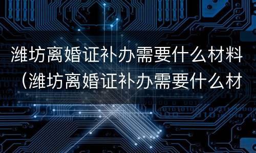 潍坊离婚证补办需要什么材料（潍坊离婚证补办需要什么材料呢）