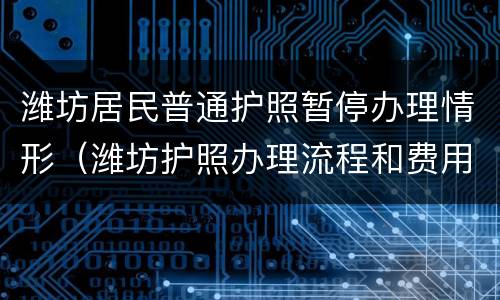 潍坊居民普通护照暂停办理情形（潍坊护照办理流程和费用）