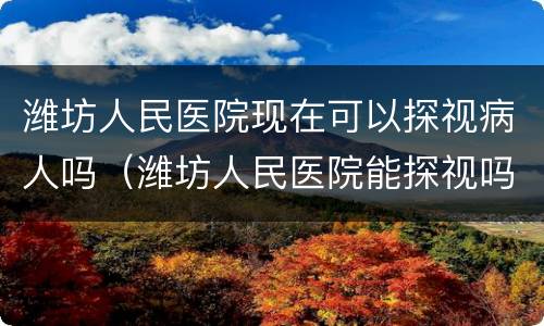 潍坊人民医院现在可以探视病人吗（潍坊人民医院能探视吗）
