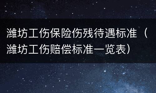 潍坊工伤保险伤残待遇标准（潍坊工伤赔偿标准一览表）