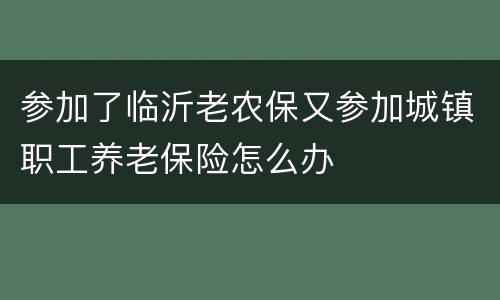 参加了临沂老农保又参加城镇职工养老保险怎么办