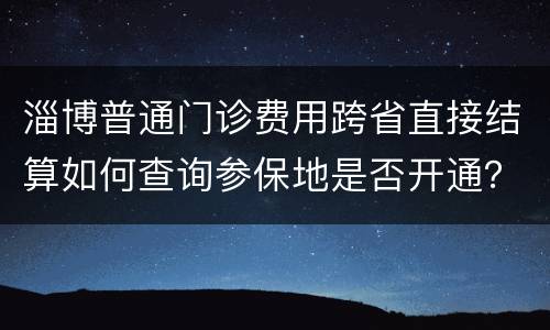 淄博普通门诊费用跨省直接结算如何查询参保地是否开通？