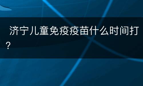  济宁儿童免疫疫苗什么时间打？