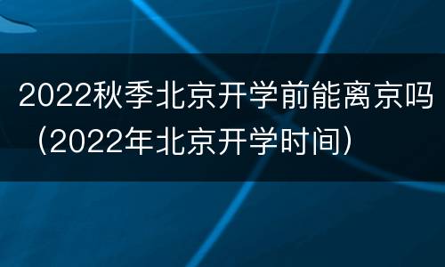 2022秋季北京开学前能离京吗（2022年北京开学时间）