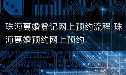 珠海离婚登记网上预约流程 珠海离婚预约网上预约