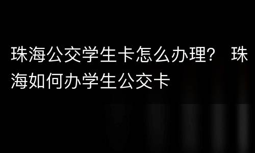珠海公交学生卡怎么办理？ 珠海如何办学生公交卡