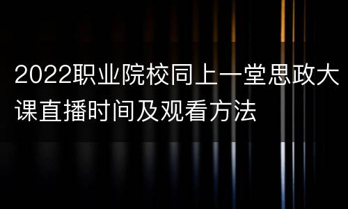 2022职业院校同上一堂思政大课直播时间及观看方法