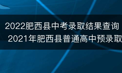 2022肥西县中考录取结果查询 2021年肥西县普通高中预录取结果查询