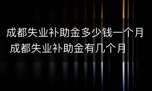 成都失业补助金多少钱一个月 成都失业补助金有几个月