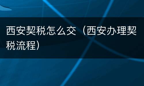 西安契税怎么交（西安办理契税流程）