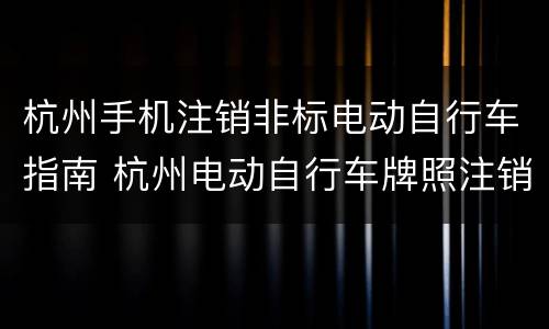 杭州手机注销非标电动自行车指南 杭州电动自行车牌照注销