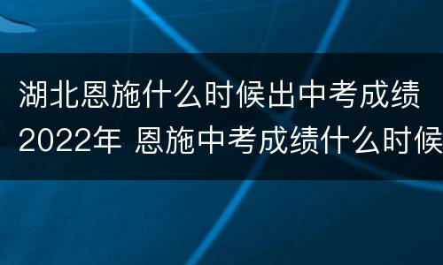 湖北恩施什么时候出中考成绩2022年 恩施中考成绩什么时候出2020