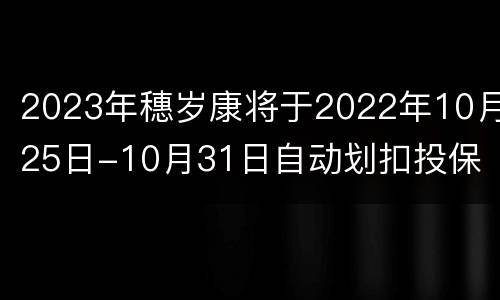 2023年穗岁康将于2022年10月25日-10月31日自动划扣投保