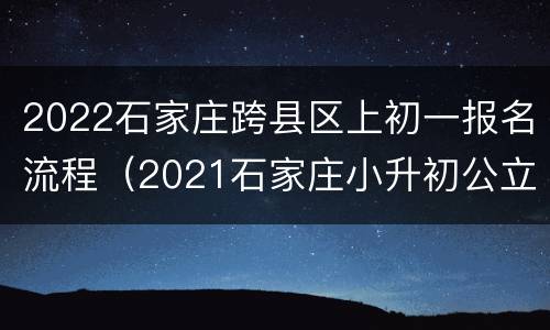 2022石家庄跨县区上初一报名流程（2021石家庄小升初公立学校什么时候报名）