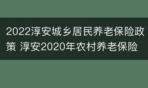 2022淳安城乡居民养老保险政策 淳安2020年农村养老保险