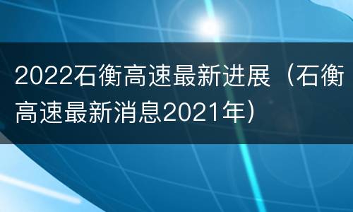 2022石衡高速最新进展（石衡高速最新消息2021年）