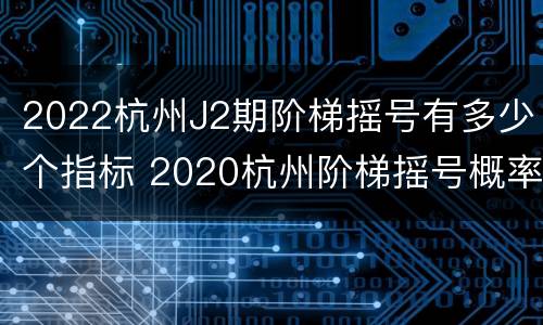 2022杭州J2期阶梯摇号有多少个指标 2020杭州阶梯摇号概率