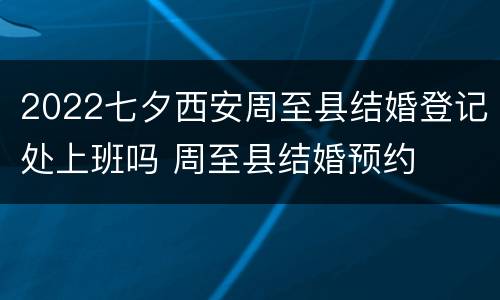 2022七夕西安周至县结婚登记处上班吗 周至县结婚预约