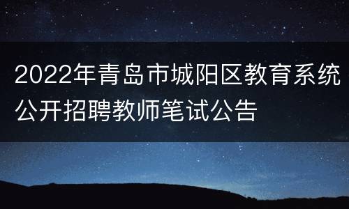 2022年青岛市城阳区教育系统公开招聘教师笔试公告