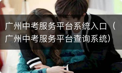 广州中考服务平台系统入口（广州中考服务平台查询系统）