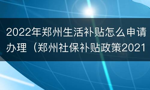 2022年郑州生活补贴怎么申请办理（郑州社保补贴政策2021怎么申请）