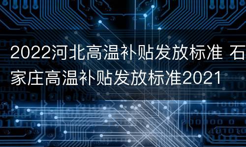 2022河北高温补贴发放标准 石家庄高温补贴发放标准2021