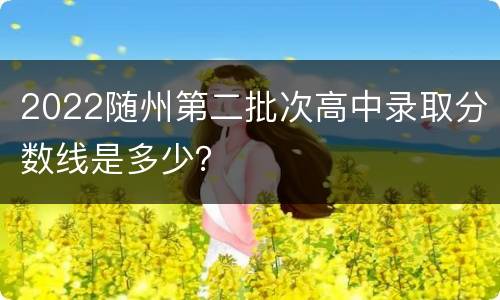 2022随州第二批次高中录取分数线是多少？
