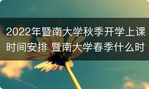 2022年暨南大学秋季开学上课时间安排 暨南大学春季什么时候开学