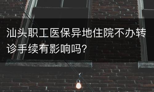 汕头职工医保异地住院不办转诊手续有影响吗？