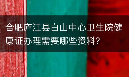 合肥庐江县白山中心卫生院健康证办理需要哪些资料？