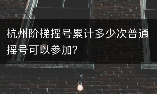 杭州阶梯摇号累计多少次普通摇号可以参加？