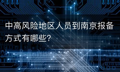 中高风险地区人员到南京报备方式有哪些？