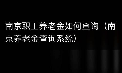 南京职工养老金如何查询（南京养老金查询系统）