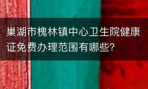 巢湖市槐林镇中心卫生院健康证免费办理范围有哪些？