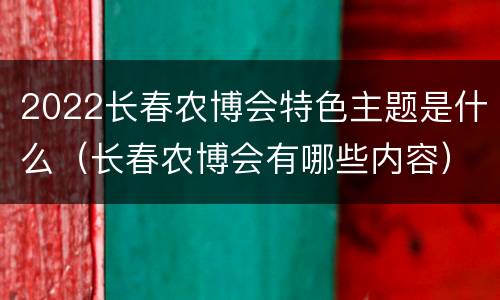 2022长春农博会特色主题是什么（长春农博会有哪些内容）