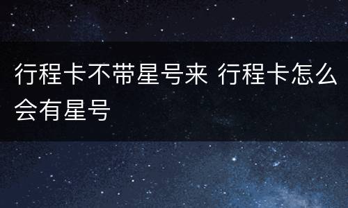 行程卡不带星号来 行程卡怎么会有星号