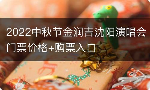 2022中秋节金润吉沈阳演唱会门票价格+购票入口