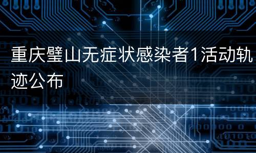 重庆璧山无症状感染者1活动轨迹公布