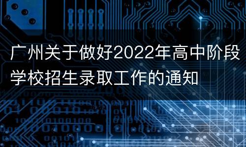 广州关于做好2022年高中阶段学校招生录取工作的通知